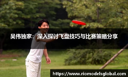 吴伟独家：深入探讨飞盘技巧与比赛策略分享