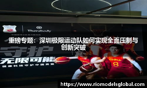 重磅专题：深圳极限运动队如何实现全面压制与创新突破
