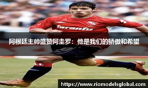 阿根廷主帅盛赞阿圭罗：他是我们的骄傲和希望