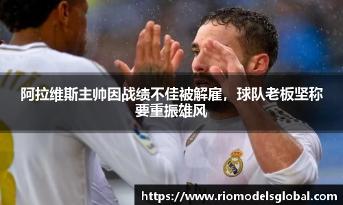 阿拉维斯主帅因战绩不佳被解雇，球队老板坚称要重振雄风
