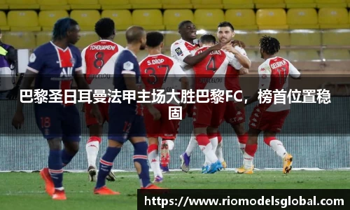 巴黎圣日耳曼法甲主场大胜巴黎FC，榜首位置稳固