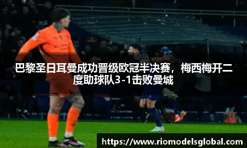 巴黎圣日耳曼成功晋级欧冠半决赛，梅西梅开二度助球队3-1击败曼城