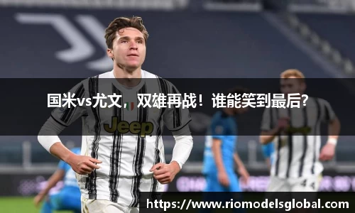 国米vs尤文，双雄再战！谁能笑到最后？