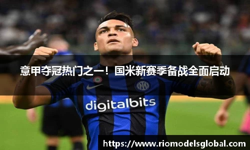意甲夺冠热门之一！国米新赛季备战全面启动