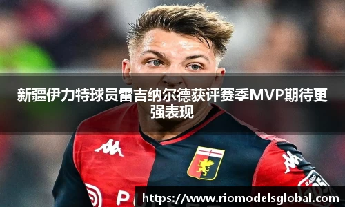 新疆伊力特球员雷吉纳尔德获评赛季MVP期待更强表现