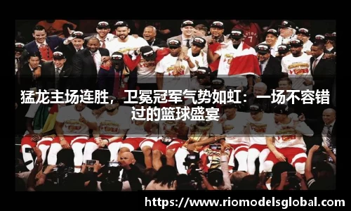 猛龙主场连胜，卫冕冠军气势如虹：一场不容错过的篮球盛宴