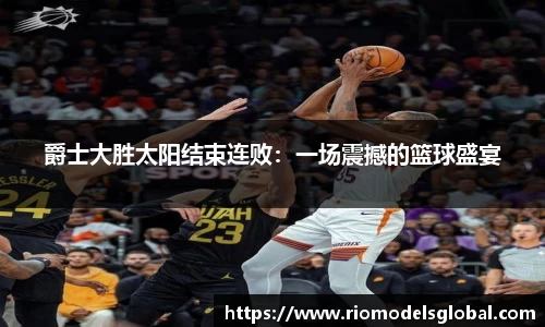 爵士大胜太阳结束连败：一场震撼的篮球盛宴
