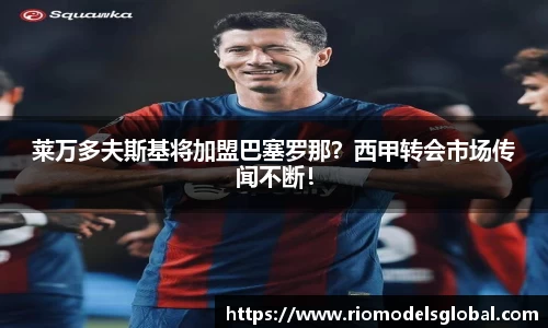 莱万多夫斯基将加盟巴塞罗那？西甲转会市场传闻不断！