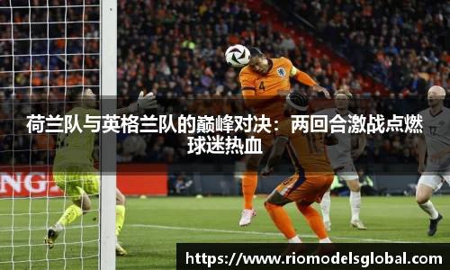 荷兰队与英格兰队的巅峰对决：两回合激战点燃球迷热血