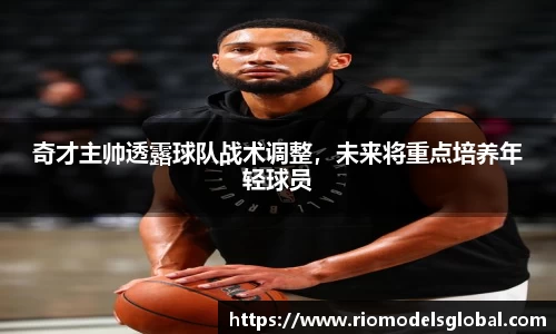 奇才主帅透露球队战术调整，未来将重点培养年轻球员