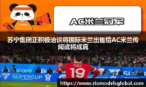 苏宁集团正积极洽谈将国际米兰出售给AC米兰传闻或将成真