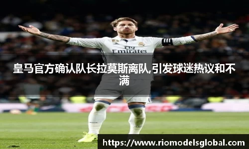 皇马官方确认队长拉莫斯离队,引发球迷热议和不满