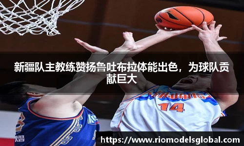 新疆队主教练赞扬鲁吐布拉体能出色，为球队贡献巨大