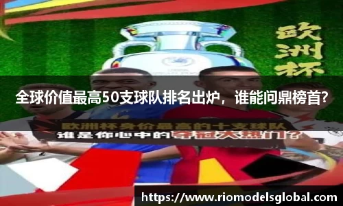 全球价值最高50支球队排名出炉，谁能问鼎榜首？