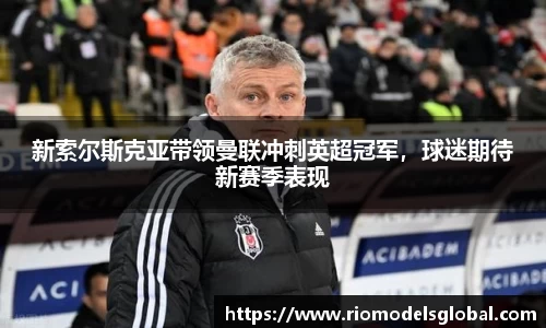 新索尔斯克亚带领曼联冲刺英超冠军，球迷期待新赛季表现