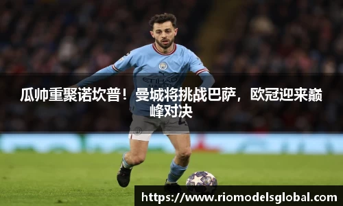 瓜帅重聚诺坎普！曼城将挑战巴萨，欧冠迎来巅峰对决