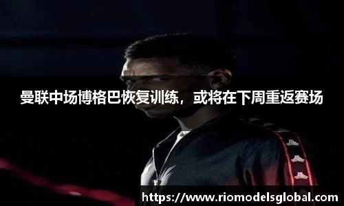 曼联中场博格巴恢复训练，或将在下周重返赛场