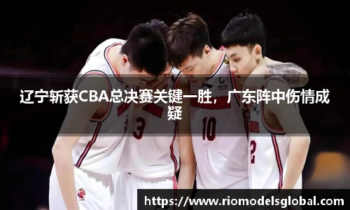 辽宁斩获CBA总决赛关键一胜，广东阵中伤情成疑