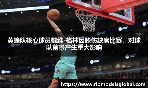 黄蜂队核心球员戴维-格林因膝伤缺席比赛，对球队前景产生重大影响