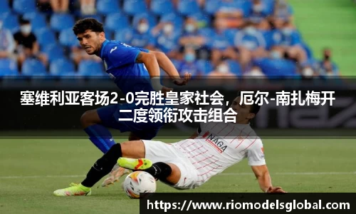塞维利亚客场2-0完胜皇家社会，厄尔-南扎梅开二度领衔攻击组合