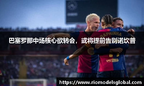 巴塞罗那中场核心欲转会，或将提前告别诺坎普