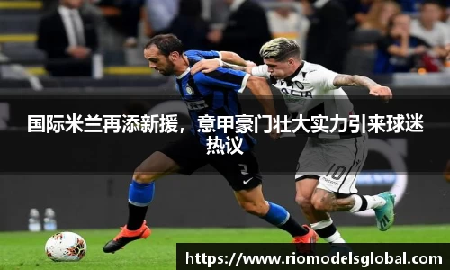 国际米兰再添新援，意甲豪门壮大实力引来球迷热议