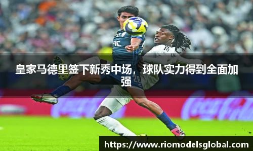 皇家马德里签下新秀中场，球队实力得到全面加强