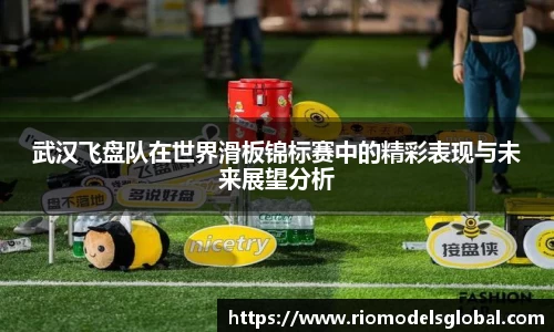 武汉飞盘队在世界滑板锦标赛中的精彩表现与未来展望分析