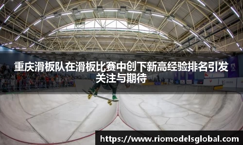 重庆滑板队在滑板比赛中创下新高经验排名引发关注与期待