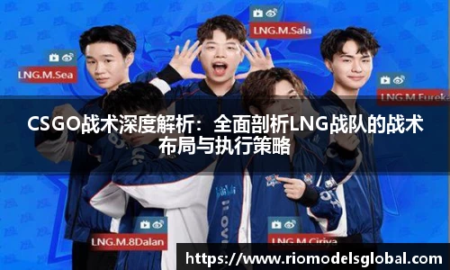 CSGO战术深度解析：全面剖析LNG战队的战术布局与执行策略