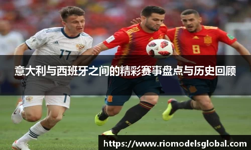 意大利与西班牙之间的精彩赛事盘点与历史回顾