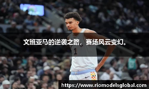 文班亚马的逆袭之路，赛场风云变幻。
