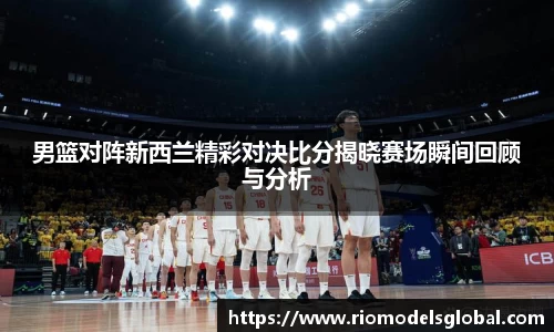 男篮对阵新西兰精彩对决比分揭晓赛场瞬间回顾与分析