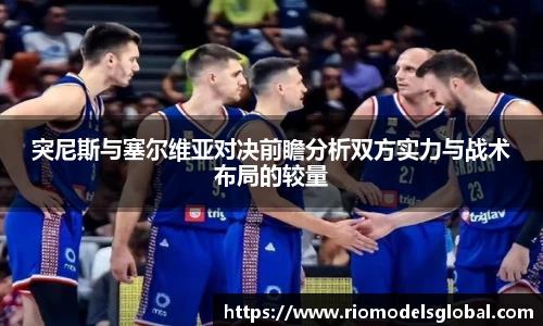 突尼斯与塞尔维亚对决前瞻分析双方实力与战术布局的较量