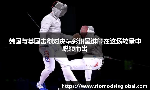 韩国与英国击剑对决精彩纷呈谁能在这场较量中脱颖而出