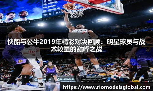 快船与公牛2019年精彩对决回顾：明星球员与战术较量的巅峰之战