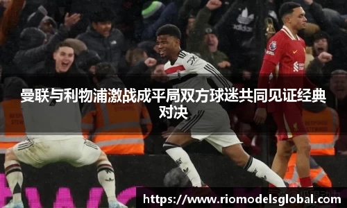 曼联与利物浦激战成平局双方球迷共同见证经典对决