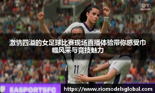激情四溢的女足球比赛现场直播体验带你感受巾帼风采与竞技魅力