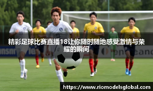 精彩足球比赛直播18让你随时随地感受激情与荣耀的瞬间