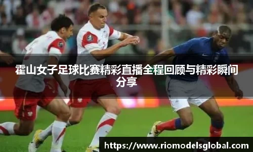 霍山女子足球比赛精彩直播全程回顾与精彩瞬间分享