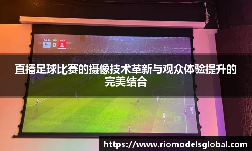 直播足球比赛的摄像技术革新与观众体验提升的完美结合
