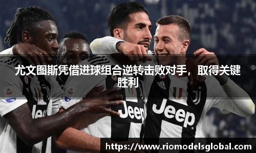 尤文图斯凭借进球组合逆转击败对手，取得关键胜利
