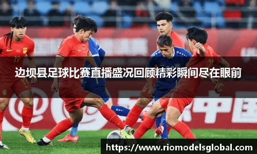边坝县足球比赛直播盛况回顾精彩瞬间尽在眼前