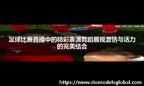 足球比赛直播中的精彩表演舞蹈展现激情与活力的完美结合