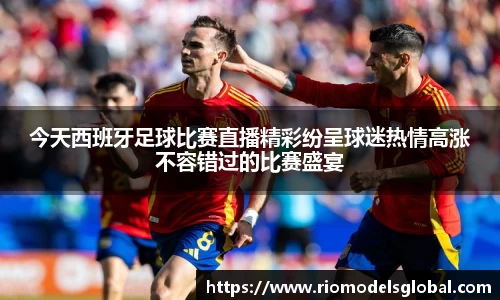 今天西班牙足球比赛直播精彩纷呈球迷热情高涨不容错过的比赛盛宴