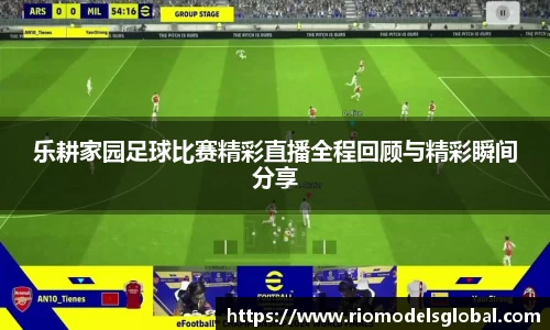 乐耕家园足球比赛精彩直播全程回顾与精彩瞬间分享