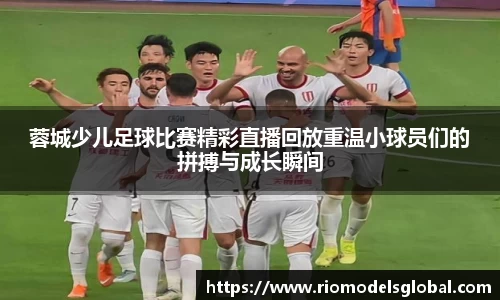 蓉城少儿足球比赛精彩直播回放重温小球员们的拼搏与成长瞬间