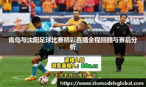 青岛与沈阳足球比赛精彩直播全程回顾与赛后分析