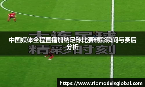 中国媒体全程直播加纳足球比赛精彩瞬间与赛后分析