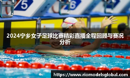 2024宁乡女子足球比赛精彩直播全程回顾与赛况分析